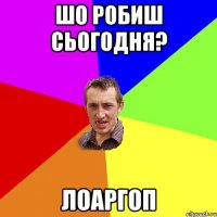 шо робиш сьогодня? лоаргоп