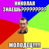 николая знаешь????????? молодец!!!!!