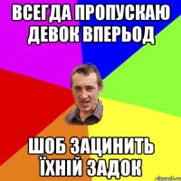 всегда пропускаю девок вперьод шоб зацинить їхній задок