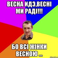 весна идэ,весні ми раді!!! бо всі жінки весною ...