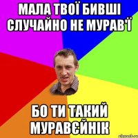 Мала твої бивші случайно не мурав'ї Бо ти такий муравєйнік