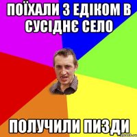 Поїхали з Едіком в сусіднє село Получили пизди