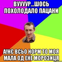 Вуууур...шось похолодало пацани А!Нє всьо норм то моя мала од ене морозиця