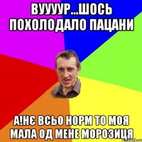 Вуууур...шось похолодало пацани А!Нє всьо норм то моя мала од мене морозиця