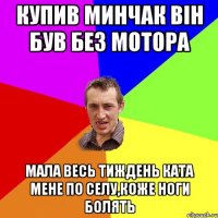 Купив Минчак він був без мотора Мала весь тиждень ката мене по селу,коже ноги болять