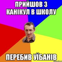 Прийшов з канікул в школу Перебив уїбанів