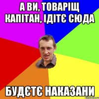 а ви, товаріщ капітан, ідітє сюда будєтє наказани