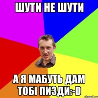 шути не шути а я мабуть дам тобі пизди:-D