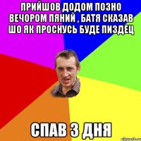 ПРийшов додом позно вечором пяний , батя сказав шо як проснусь буде пиздец спав 3 дня