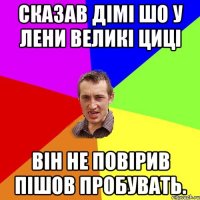 Сказав Дiмi шо у Лени великi цицi Вiн не повірив пішов пробувать.