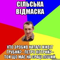 Сільська відмаска Хто зробив Наталі живіт грубий? - Петро Котрий? - Той що має на сраці леший.