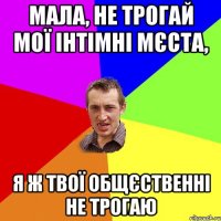 мала, не трогай мої інтімні мєста, я ж твої общєственні не трогаю