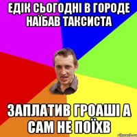 Едік сьогодні в городе наїбав таксиста заплатив гроаші а сам не поїхв