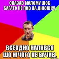 Сказав малому шоб багато не пив на Днюшку. Всеодно напився шо нічого не бачив.