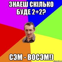 Знаеш скілько буде 2+2? сЭм - восЭм!)