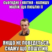 Сьогодні 1 квітня - напишу малій, що люблю її Якщо не поведеться, скажу що пошутив