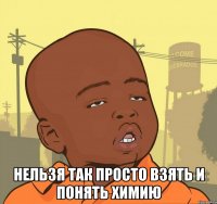  нельзя так просто взять и понять химию