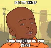 кто тут нигер токо подойди на гров стрит