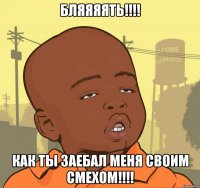 бляяяять!!!! как ты заебал меня своим смехом!!!!