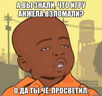 А вы знали, что игру Анжела взломали? О да ты чё, просветил.