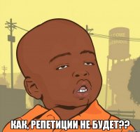  как, репетиции не будет??