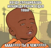 Когда спрашиваешь Мухамеда почем отдал товар: аааа???? Ты о чем?????