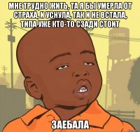 Мне трудно жить, та я бы умерла от страха, и уснула, так и не встала, типа уже кто-то сзади стоит Заебала