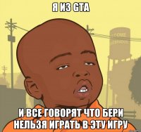 Я из gta И все говорят что бери нельзя играть в эту игру