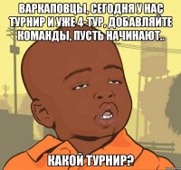 Варкаповцы, сегодня у нас турнир и уже 4-тур, добавляйте команды, пусть начинают.. Какой турнир?