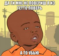 да ти мне не повериш я из гетто поверь а то убью