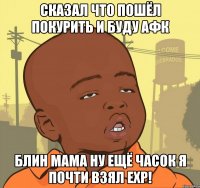 Сказал что пошёл покурить и буду афк Блин мама ну ещё часок я почти взял exp!