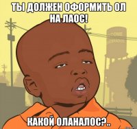 Ты должен оформить ОЛ на Лаос! Какой оланалос?..