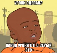 Уроки сделал? Какой Уроки )) П.с серый это