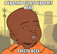 Я удаляю тех,кто удаляет меня тоесть всех