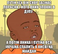 Путін хех він скор зазнає пораски і його яник чпокне в дупу . а потім яника і путіна вся україна спалить в києві на майдан