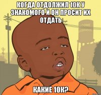 Когда отдолжил 10к у знакомого и он просит их отдать Какие 10к?