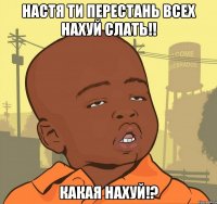 Настя ти перестань всех нахуй слать!! Какая Нахуй!?