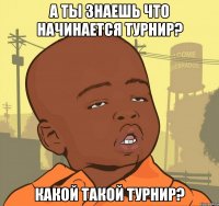 А ты знаешь что начинается турнир? Какой такой турнир?