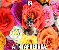 Iя а ти гарненька.