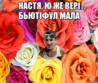 Настя, ю же вері бьютіфул мала 