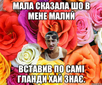 мала сказала шо в мене малий вставив по самі гланди хай знає.