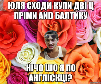 Юля сходи купи дві ц пріми and балтику нічо шо я по англіскці?