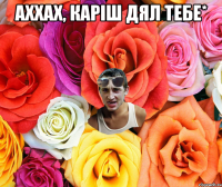 аххах, Каріш дял тебе* 