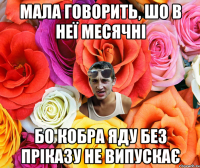 Мала говорить, шо в неї месячні Бо кобра яду без пріказу не випускає