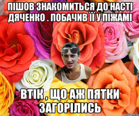 Пішов знакомиться до насті дяченко . побачив її у піжамі втік , що аж пятки загорілись