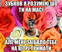 Зубков я розумію шо ти на масі Але мені заібало тебе на вітрі тримати