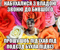 Набухалися з Владою звоню до бившого Прошу шоб під'їхав під подєзд бухла підвіз