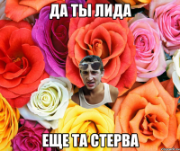 ДА ТЫ ЛИДА ЕЩЕ ТА СТЕРВА