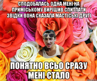 Сподобалась одна мені на приміському Вирішив спитпати звідки вона Сказала Мастіські друґі Понятно всьо сразу мені стало