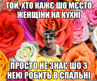 Той, хто кажє шо мєсто женщіни на кухні Просто не знає шо з нею робить в спальні